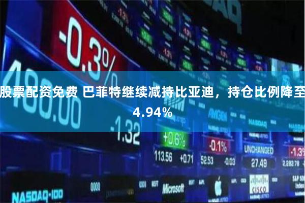 股票配资免费 巴菲特继续减持比亚迪，持仓比例降至4.94%