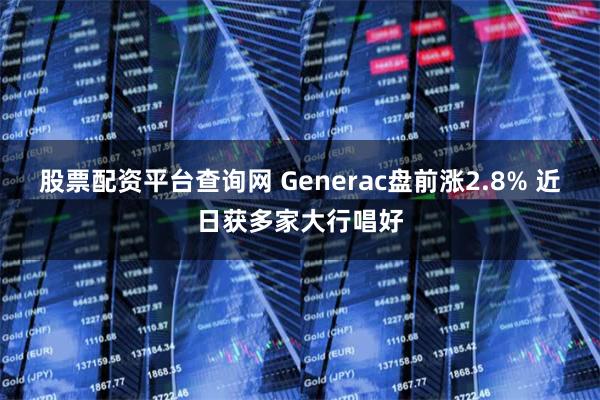 股票配资平台查询网 Generac盘前涨2.8% 近日获多家大行唱好