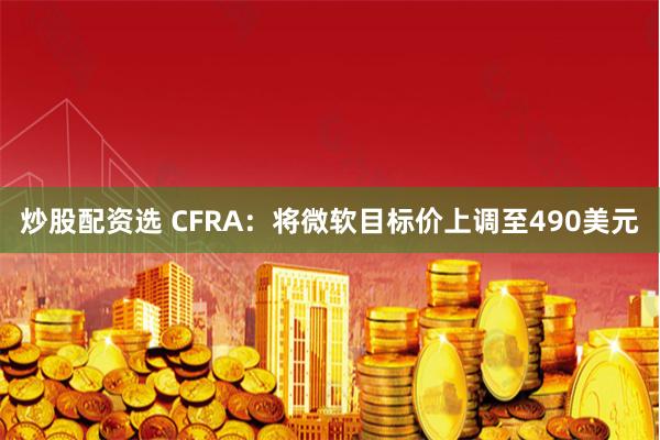 炒股配资选 CFRA：将微软目标价上调至490美元