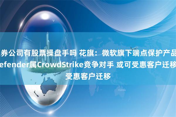 证券公司有股票操盘手吗 花旗：微软旗下端点保护产品Defender属CrowdStrike竞争对手 或可受惠客户迁移