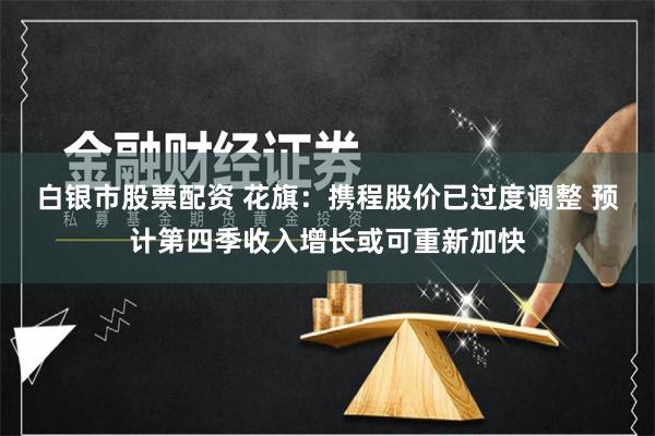 白银市股票配资 花旗：携程股价已过度调整 预计第四季收入增长或可重新加快