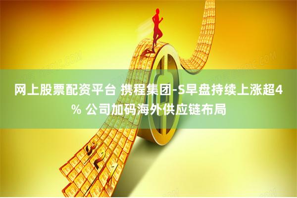 网上股票配资平台 携程集团-S早盘持续上涨超4% 公司加码海外供应链布局