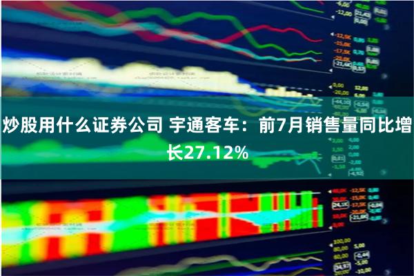 炒股用什么证券公司 宇通客车：前7月销售量同比增长27.12%