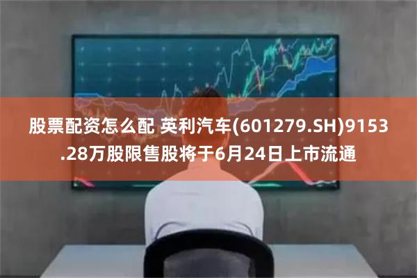 股票配资怎么配 英利汽车(601279.SH)9153.28万股限售股将于6月24日上市流通