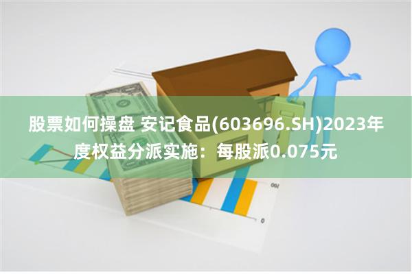 股票如何操盘 安记食品(603696.SH)2023年度权益分派实施：每股派0.075元