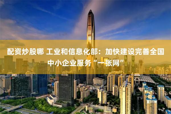 配资炒股哪 工业和信息化部：加快建设完善全国中小企业服务“一张网”