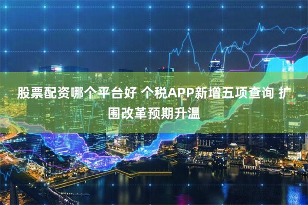 股票配资哪个平台好 个税APP新增五项查询 扩围改革预期升温