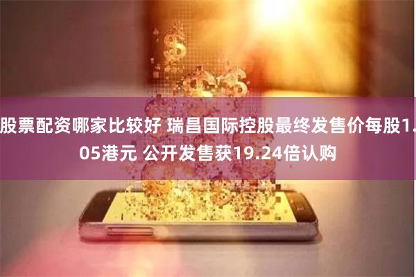 股票配资哪家比较好 瑞昌国际控股最终发售价每股1.05港元 公开发售获19.24倍认购