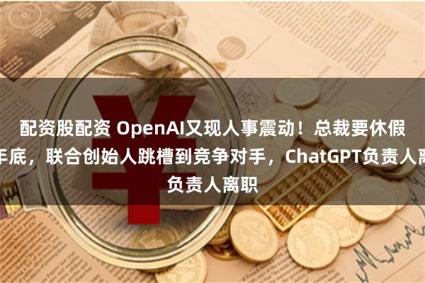 配资股配资 OpenAI又现人事震动！总裁要休假到年底，联合创始人跳槽到竞争对手，ChatGPT负责人离职