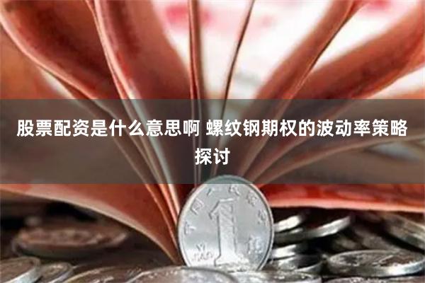 股票配资是什么意思啊 螺纹钢期权的波动率策略探讨