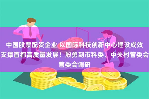 中国股票配资企业 以国际科技创新中心建设成效更好支撑首都高质量发展！殷勇到市科委、中关村管委会调研