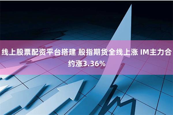 线上股票配资平台搭建 股指期货全线上涨 IM主力合约涨3.36%