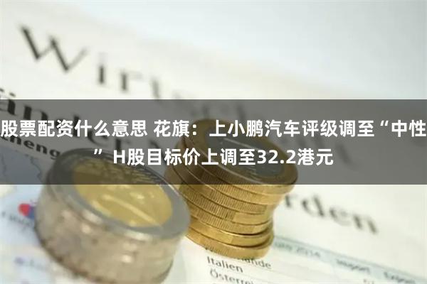 股票配资什么意思 花旗：上小鹏汽车评级调至“中性” H股目标价上调至32.2港元