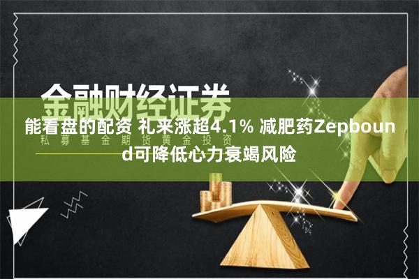 能看盘的配资 礼来涨超4.1% 减肥药Zepbound可降低心力衰竭风险