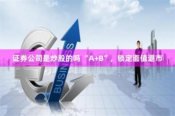 证券公司是炒股的吗 “A+B”，锁定面值退市