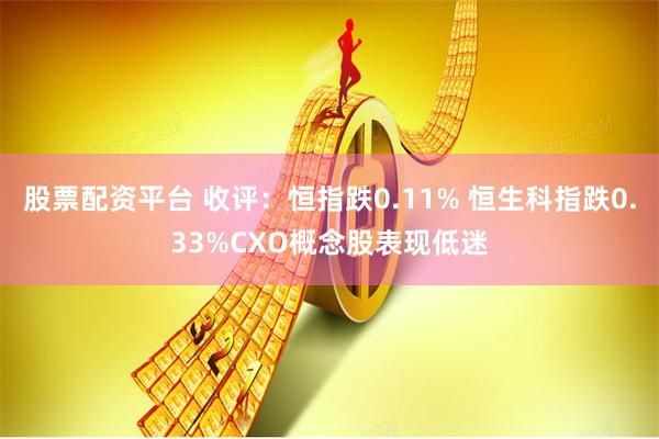 股票配资平台 收评：恒指跌0.11% 恒生科指跌0.33%CXO概念股表现低迷