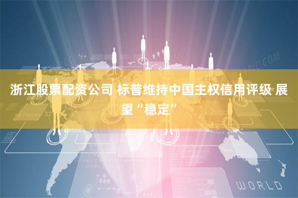 浙江股票配资公司 标普维持中国主权信用评级 展望“稳定”