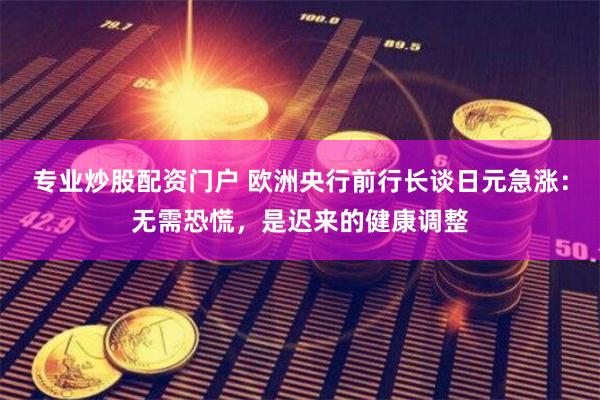 专业炒股配资门户 欧洲央行前行长谈日元急涨：无需恐慌，是迟来的健康调整