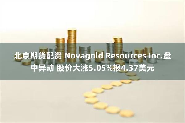 北京期货配资 Novagold Resources Inc.盘中异动 股价大涨5.05%报4.37美元