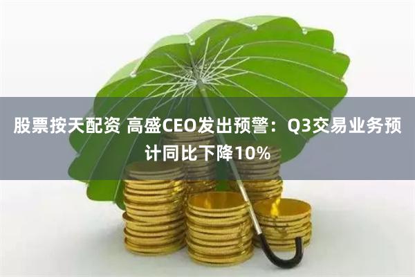 股票按天配资 高盛CEO发出预警：Q3交易业务预计同比下降10%