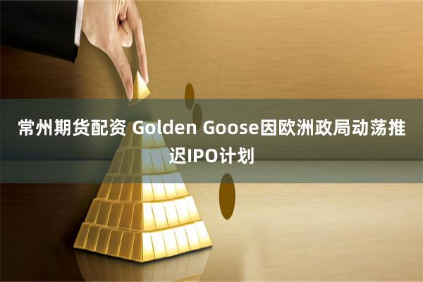 常州期货配资 Golden Goose因欧洲政局动荡推迟IPO计划