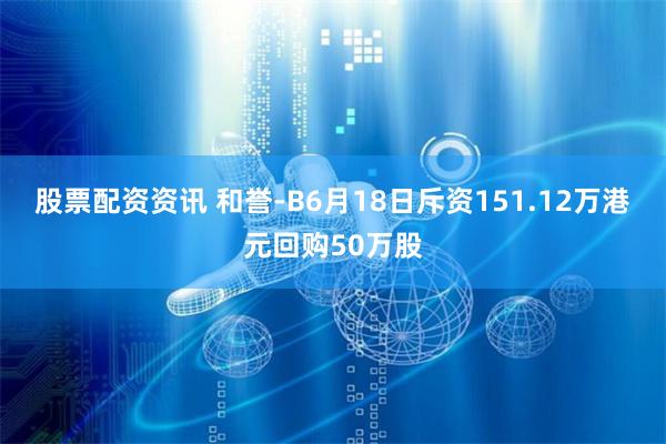 股票配资资讯 和誉-B6月18日斥资151.12万港元回购50万股