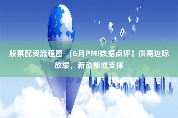 股票配资流程图 【6月PMI数据点评】供需边际放缓，新动能成支撑