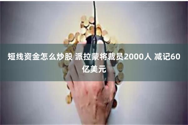 短线资金怎么炒股 派拉蒙将裁员2000人 减记60亿美元