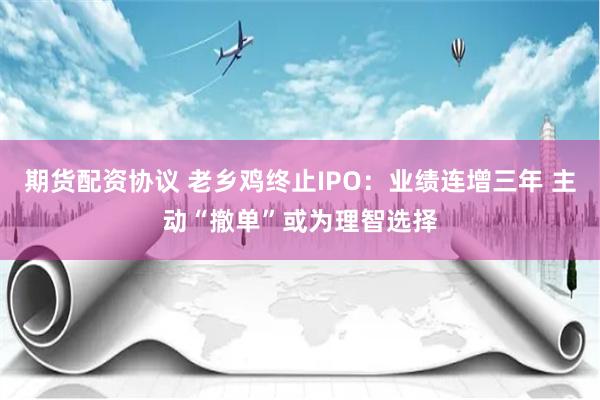 期货配资协议 老乡鸡终止IPO：业绩连增三年 主动“撤单”或为理智选择