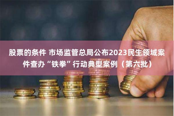 股票的条件 市场监管总局公布2023民生领域案件查办“铁拳”行动典型案例（第六批）