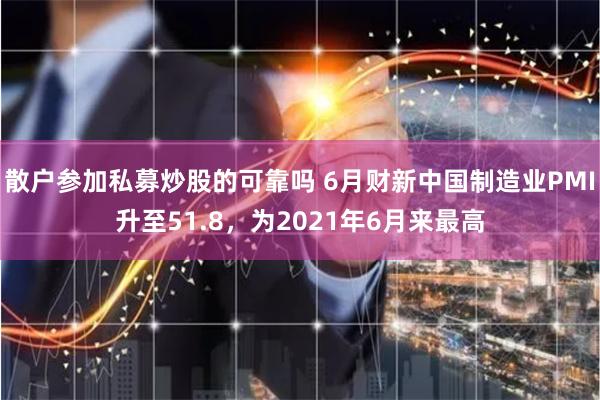 散户参加私募炒股的可靠吗 6月财新中国制造业PMI升至51.8，为2021年6月来最高