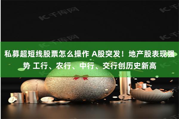 私募超短线股票怎么操作 A股突发！地产股表现强势 工行、农行、中行、交行创历史新高