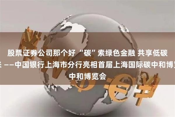 股票证券公司那个好 “碳”索绿色金融 共享低碳未来 ——中国银行上海市分行亮相首届上海国际碳中和博览会