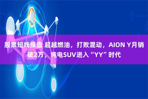 股票短线操盘 超越燃油，打败混动，AION Y月销破2万，纯电SUV进入“YY”时代