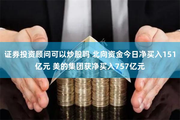 证券投资顾问可以炒股吗 北向资金今日净买入151亿元 美的集团获净买入757亿元