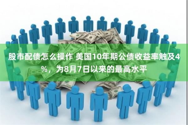 股市配债怎么操作 美国10年期公债收益率触及4%，为8月7日以来的最高水平