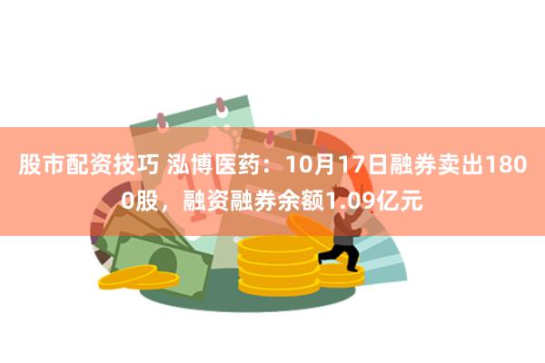 股市配资技巧 泓博医药：10月17日融券卖出1800股，融资融券余额1.09亿元