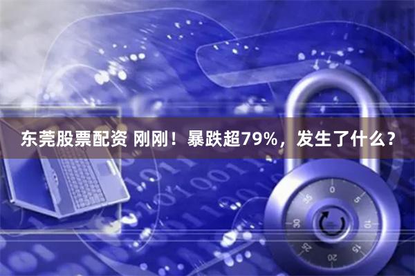 东莞股票配资 刚刚！暴跌超79%，发生了什么？