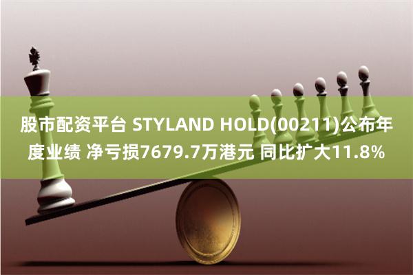 股市配资平台 STYLAND HOLD(00211)公布年度业绩 净亏损7679.7万港元 同比扩大11.8%