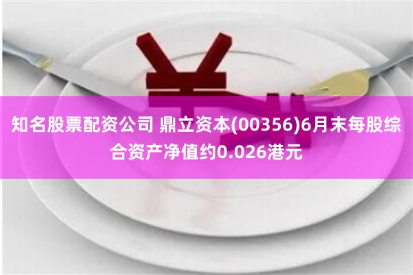 知名股票配资公司 鼎立资本(00356)6月末每股综合资产净值约0.026港元