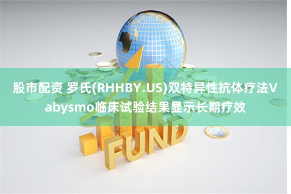 股市配资 罗氏(RHHBY.US)双特异性抗体疗法Vabysmo临床试验结果显示长期疗效