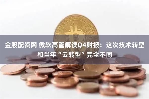 金股配资网 微软高管解读Q4财报：这次技术转型和当年“云转型”完全不同