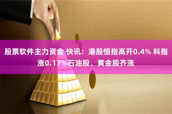 股票软件主力资金 快讯：港股恒指高开0.4% 科指涨0.17%石油股、黄金股齐涨