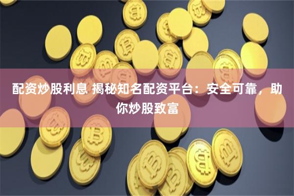 配资炒股利息 揭秘知名配资平台：安全可靠，助你炒股致富