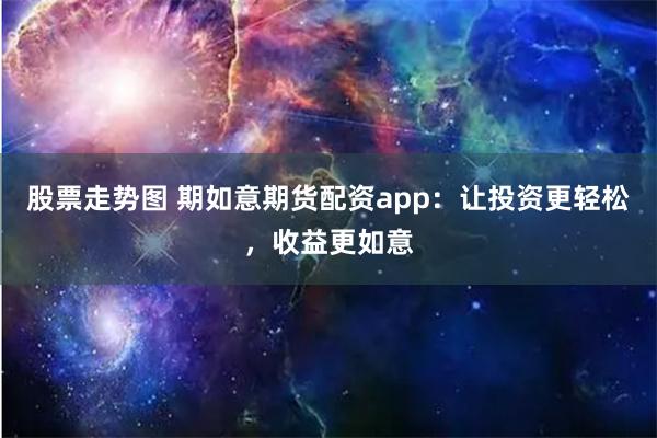 股票走势图 期如意期货配资app：让投资更轻松，收益更如意