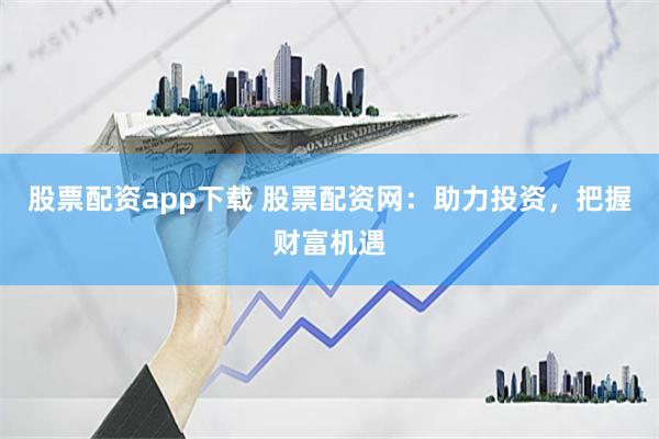 股票配资app下载 股票配资网：助力投资，把握财富机遇