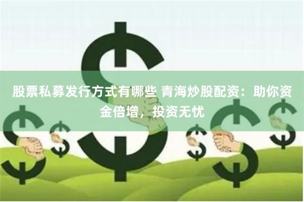 股票私募发行方式有哪些 青海炒股配资：助你资金倍增，投资无忧