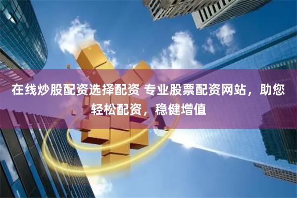 在线炒股配资选择配资 专业股票配资网站，助您轻松配资，稳健增值