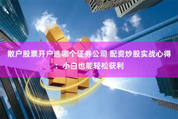 散户股票开户选哪个证券公司 配资炒股实战心得：小白也能轻松获利