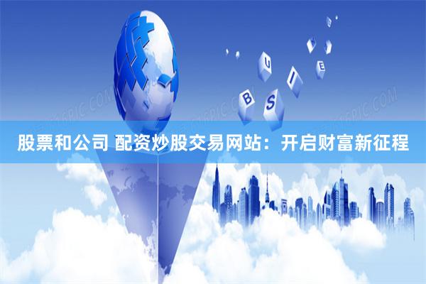 股票和公司 配资炒股交易网站：开启财富新征程